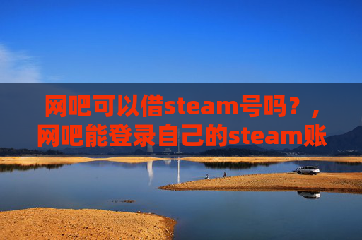 网吧可以借steam号吗？,网吧能登录自己的steam账号么