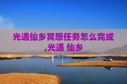 光遇仙乡冥想任务怎么完成,光遇 仙乡