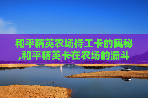 和平精英农场持工卡的奥秘,和平精英卡在农场的漏斗怎么办