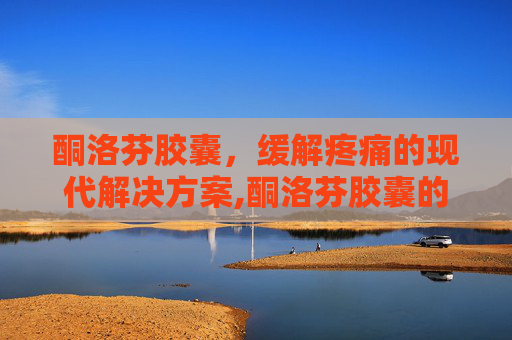 酮洛芬胶囊，缓解疼痛的现代解决方案,酮洛芬胶囊的说明书