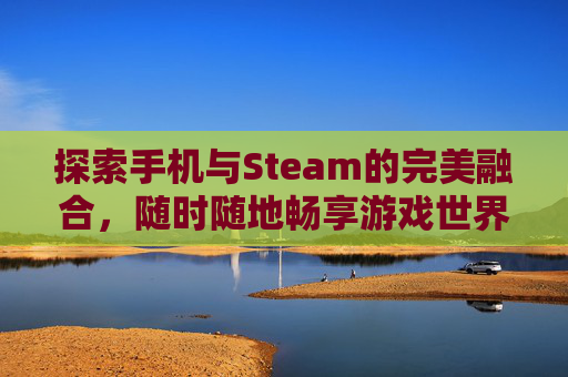 探索手机与Steam的完美融合，随时随地畅享游戏世界,可以在手机上看电视的软件
