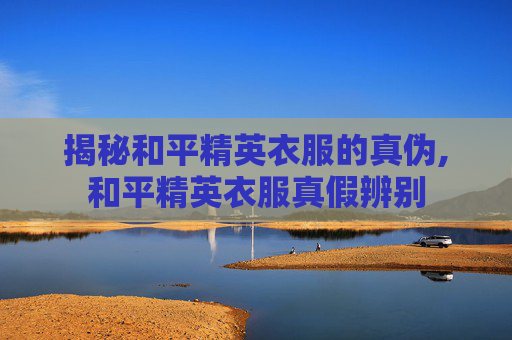 揭秘和平精英衣服的真伪,和平精英衣服真假辨别