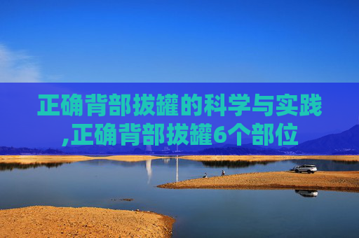 正确背部拔罐的科学与实践,正确背部拔罐6个部位