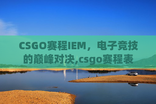 CSGO赛程IEM，电子竞技的巅峰对决,csgo赛程表