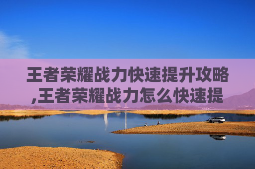 王者荣耀战力快速提升攻略,王者荣耀战力怎么快速提升,英雄胜率和场次哪个更重要?