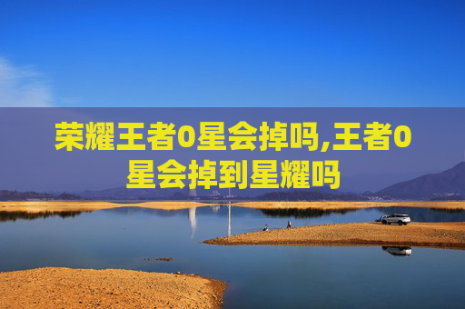 荣耀王者0星会掉吗,王者0星会掉到星耀吗