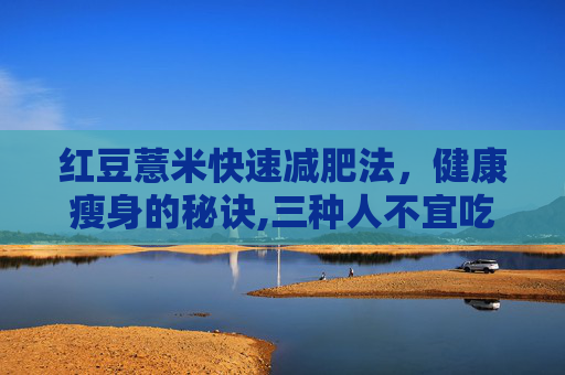 红豆薏米快速减肥法，健康瘦身的秘诀,三种人不宜吃薏米