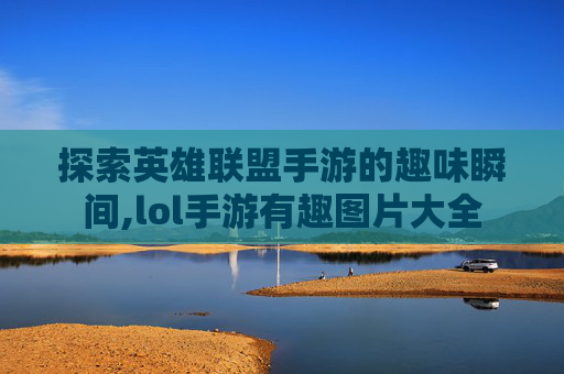 探索英雄联盟手游的趣味瞬间,lol手游有趣图片大全