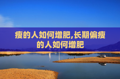 瘦的人如何增肥,长期偏瘦的人如何增肥