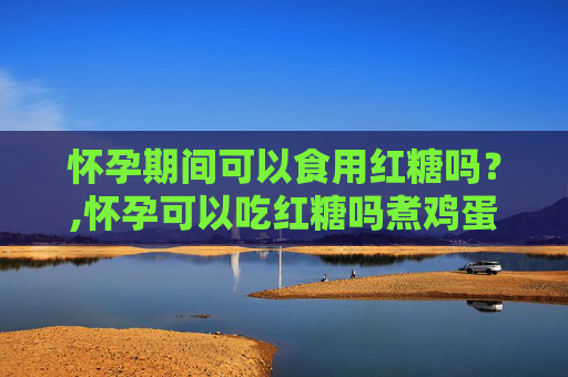 怀孕期间可以食用红糖吗？,怀孕可以吃红糖吗煮鸡蛋吗