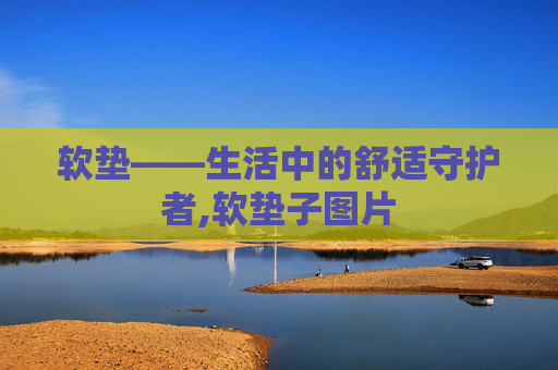 软垫——生活中的舒适守护者,软垫子图片