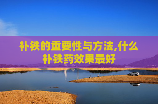 补铁的重要性与方法,什么补铁药效果最好