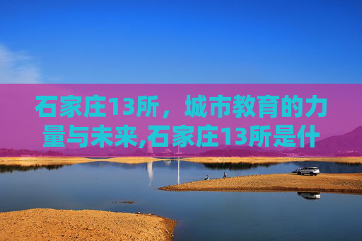 石家庄13所，城市教育的力量与未来,石家庄13所是什么单位