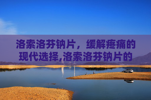 洛索洛芬钠片，缓解疼痛的现代选择,洛索洛芬钠片的功效