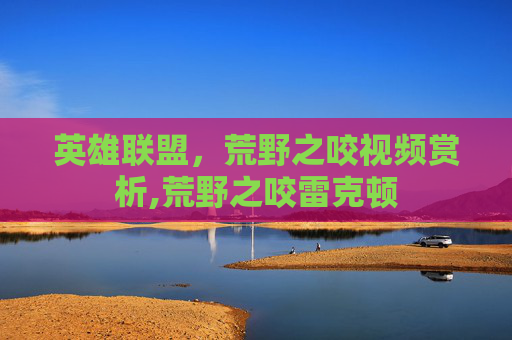 英雄联盟，荒野之咬视频赏析,荒野之咬雷克顿