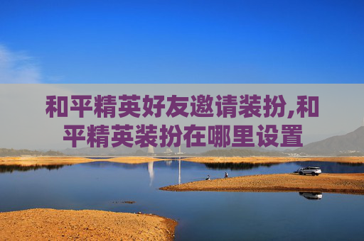 和平精英好友邀请装扮,和平精英装扮在哪里设置