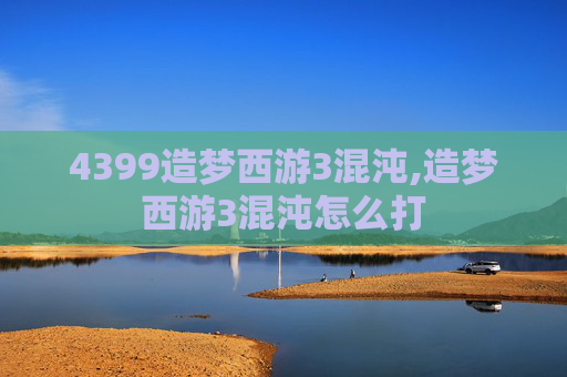4399造梦西游3混沌,造梦西游3混沌怎么打