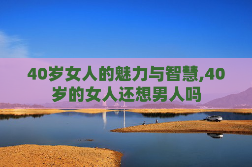 40岁女人的魅力与智慧,40岁的女人还想男人吗