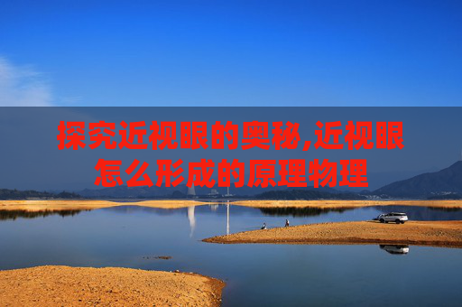 探究近视眼的奥秘,近视眼怎么形成的原理物理