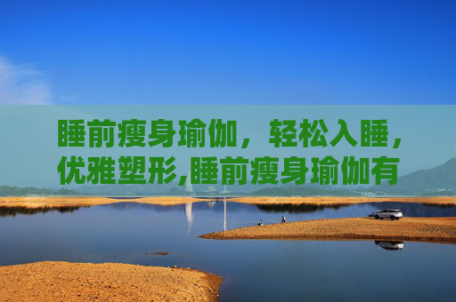 睡前瘦身瑜伽，轻松入睡，优雅塑形,睡前瘦身瑜伽有用吗