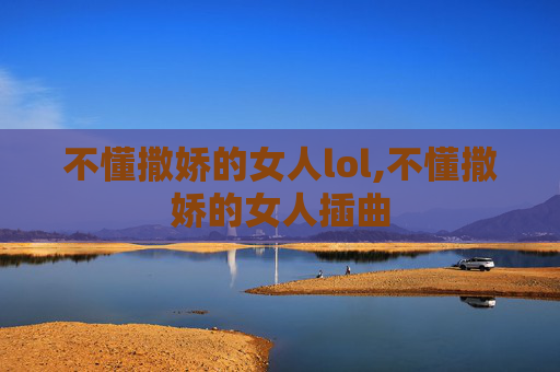 不懂撒娇的女人lol,不懂撒娇的女人插曲
