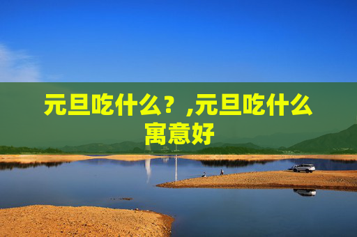 元旦吃什么？,元旦吃什么寓意好