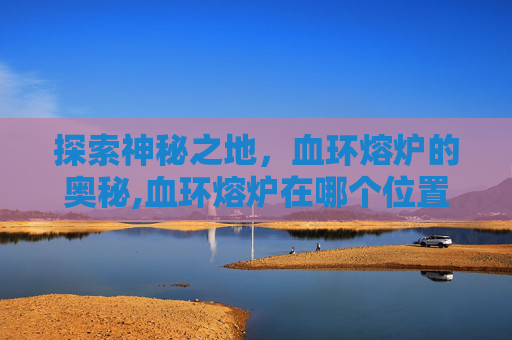 探索神秘之地，血环熔炉的奥秘,血环熔炉在哪个位置