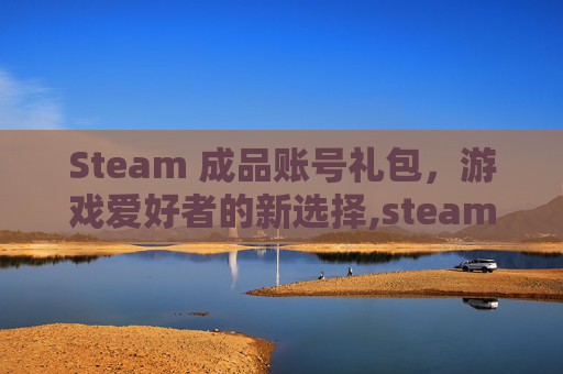 Steam 成品账号礼包，游戏爱好者的新选择,steam礼品码