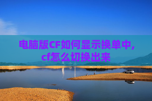 电脑版CF如何显示换单中,cf怎么切换出来