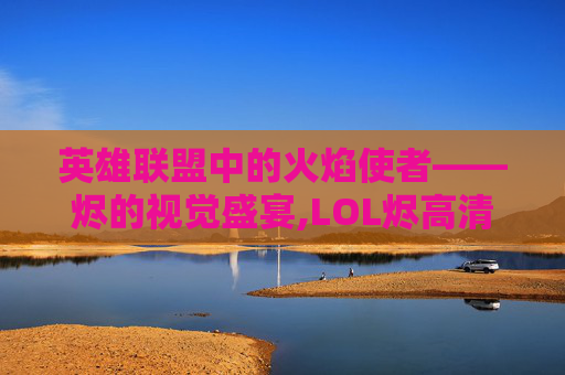 英雄联盟中的火焰使者——烬的视觉盛宴,LOL烬高清壁纸
