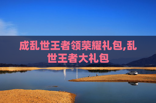 成乱世王者领荣耀礼包,乱世王者大礼包