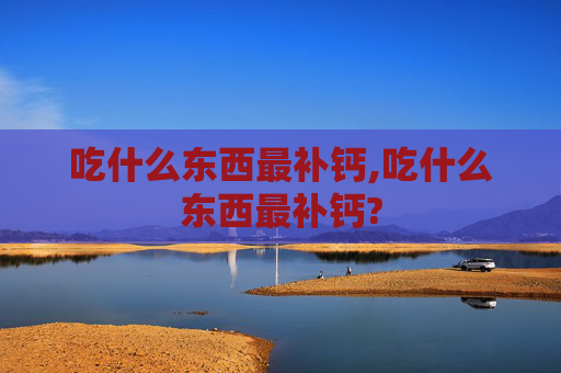 吃什么东西最补钙,吃什么东西最补钙?
