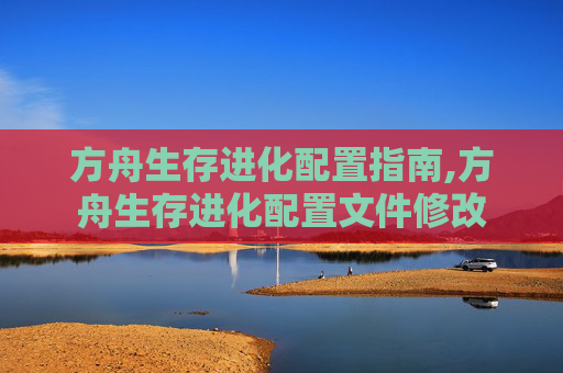 方舟生存进化配置指南,方舟生存进化配置文件修改