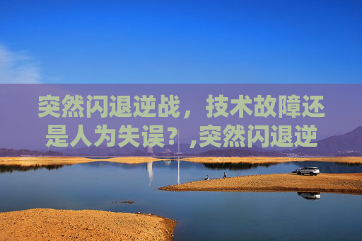突然闪退逆战，技术故障还是人为失误？,突然闪退逆战怎么回事