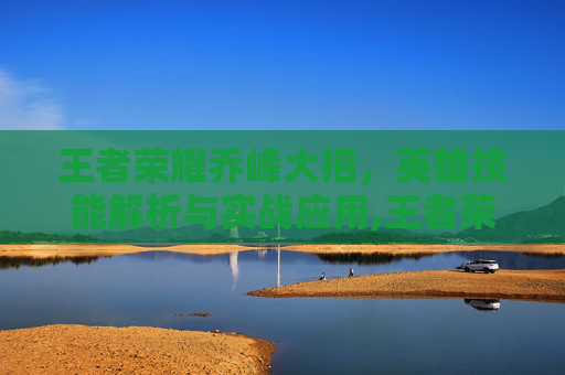 王者荣耀乔峰大招，英雄技能解析与实战应用,王者荣耀乔峰大招怎么放