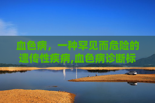 血色病，一种罕见而危险的遗传性疾病,血色病诊断标准