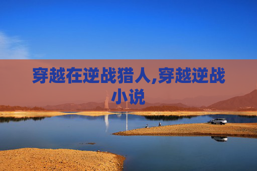 穿越在逆战猎人,穿越逆战小说