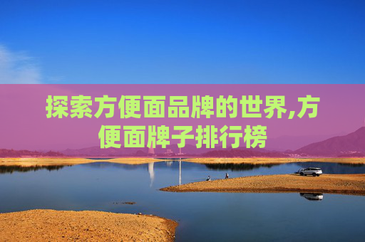 探索方便面品牌的世界,方便面牌子排行榜