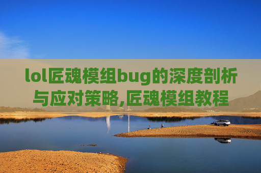 lol匠魂模组bug的深度剖析与应对策略,匠魂模组教程