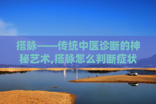 搭脉——传统中医诊断的神秘艺术,搭脉怎么判断症状