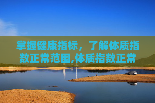 掌握健康指标，了解体质指数正常范围,体质指数正常范围是多少