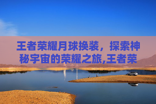王者荣耀月球换装，探索神秘宇宙的荣耀之旅,王者荣耀月球换装怎么弄