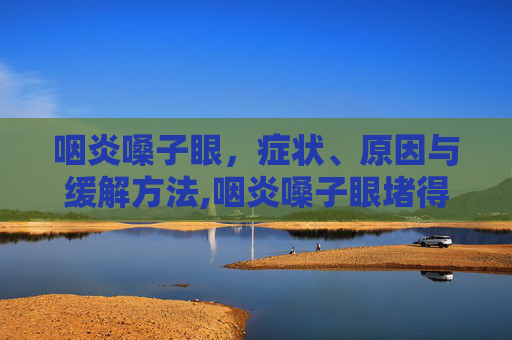 咽炎嗓子眼，症状、原因与缓解方法,咽炎嗓子眼堵得慌