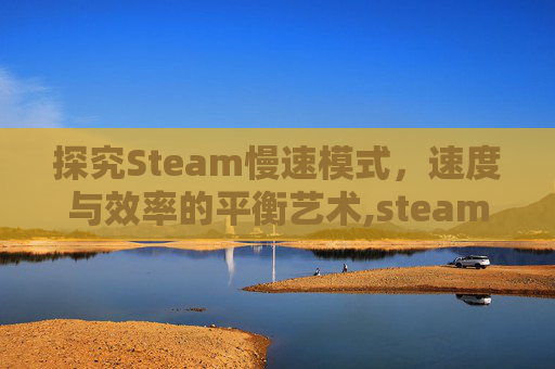 探究Steam慢速模式，速度与效率的平衡艺术,steam  太慢