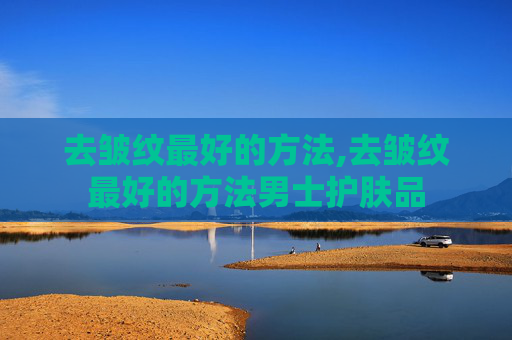 去皱纹最好的方法,去皱纹最好的方法男士护肤品