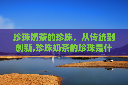珍珠奶茶的珍珠，从传统到创新,珍珠奶茶的珍珠是什么原料
