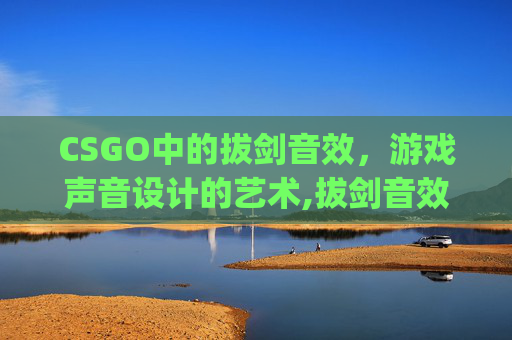 CSGO中的拔剑音效，游戏声音设计的艺术,拔剑音效mp3下载