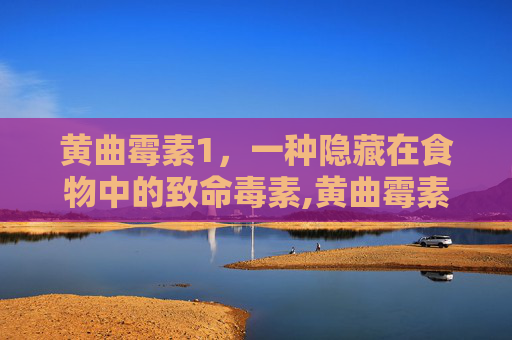 黄曲霉素1,一种隐藏在食物中的致命毒素,黄曲霉素1毫克致癌吗 黄曲霉素1,一种隐藏在食物中的致命毒素,黄曲霉素1毫克致癌吗