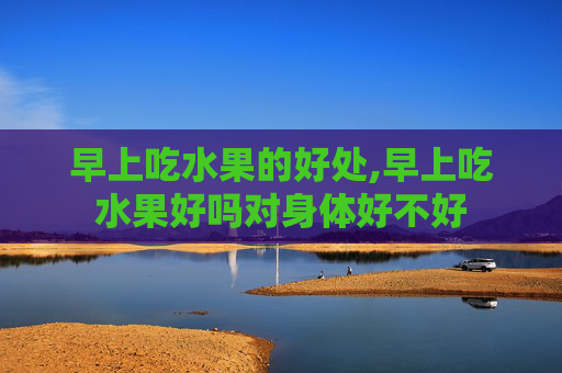 早上吃水果的好处,早上吃水果好吗对身体好不好 早上吃水果的好处,早上吃水果好吗对身体好不好