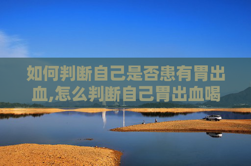 如何判断自己是否患有胃出血,怎么判断自己胃出血喝酒胃出血 如何判断自己是否患有胃出血,怎么判断自己胃出血喝酒胃出血